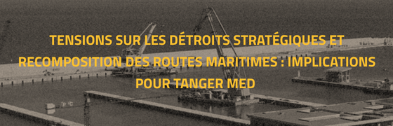 Tensions sur les détroits stratégiques et recomposition des routes maritimes : implications pour Tanger Med 