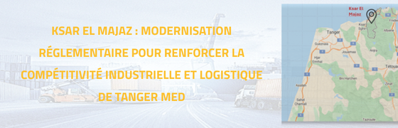 KSAR EL MAJAZ : MODERNISATION RÉGLEMENTAIRE POUR RENFORCER LA COMPÉTITIVITÉ INDUSTRIELLE ET LOGISTIQUE DE TANGER MED